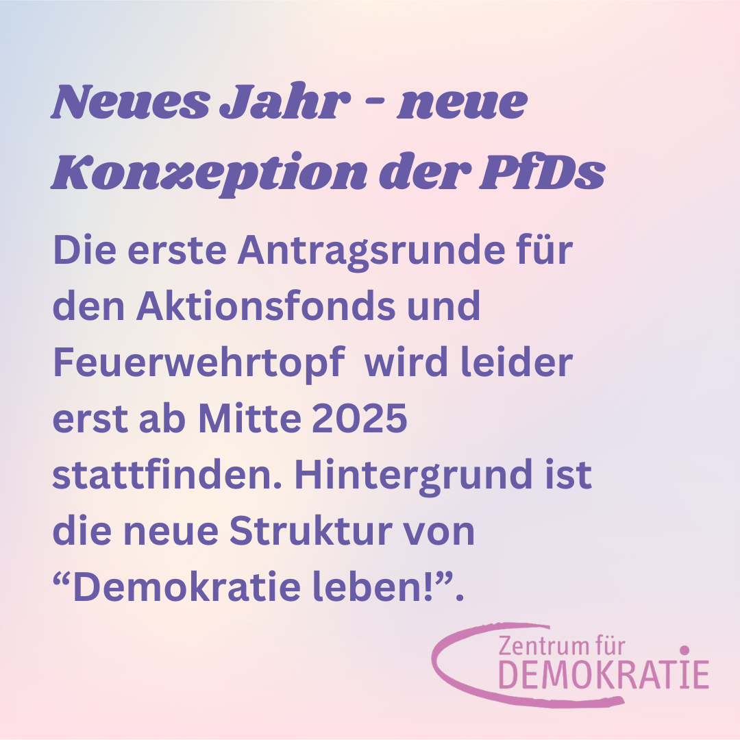 Text: Neues Jahr - neue Konzeption der PfDs, Die erste Antragsrunde für den Aktionsfonds und Feuerwehrtopf  wird leider erst ab Mitte 2025 stattfinden. Hintergrund ist die neue Struktur von “Demokratie leben!”.; Logo von Zentrum für Demokratie unten rechts; Hintergrund:Pastelpink und Pastelblau Verlauf