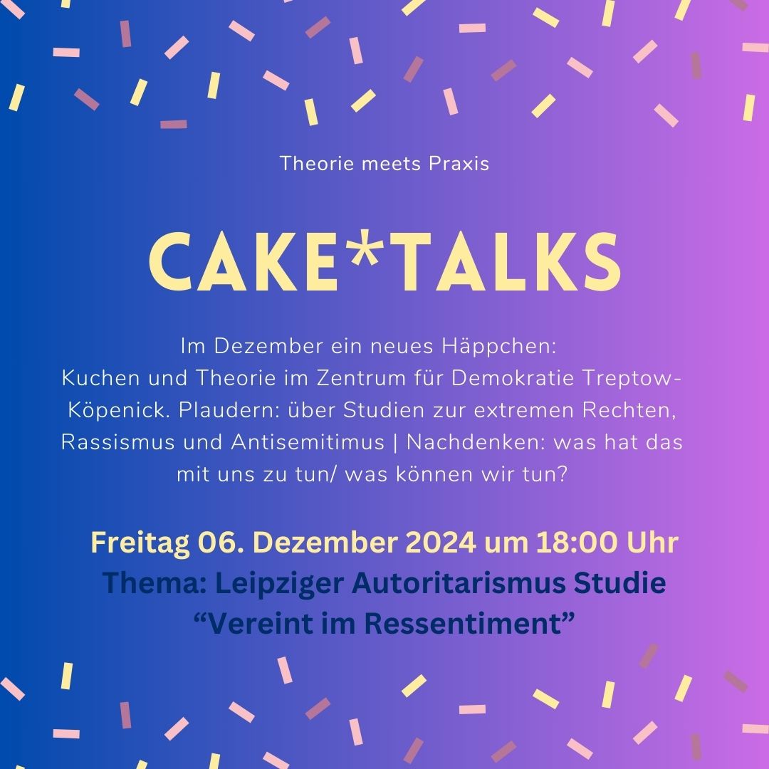 Text: Theorie meets Praxis, Cake*Talks: Im Dezember ein neues Häppchen:  Kuchen und Theorie im Zentrum für Demokratie Treptow-Köpenick. Plaudern: über Studien zur extremen Rechten, Rassismus und Antisemitimus | Nachdenken: was hat das mit uns zu tun/ was können wir tun?, Freitag 06. Dezember 2024 um 18:00 Uhr Thema: Leipziger Autoritarismus Studie “Vereint im Ressentiment”